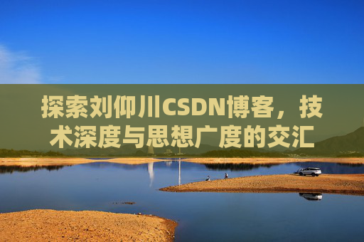 探索刘仰川CSDN博客，技术深度与思想广度的交汇
