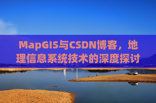 MapGIS与CSDN博客,地理信息系统技术的深度探讨